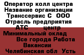 Оператор колл-центра › Название организации ­ Транссервис-С, ООО › Отрасль предприятия ­ АТС, call-центр › Минимальный оклад ­ 20 000 - Все города Работа » Вакансии   . Челябинская обл.,Усть-Катав г.